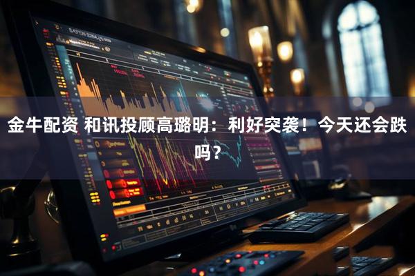 金牛配资 和讯投顾高璐明：利好突袭！今天还会跌吗？