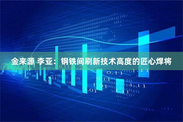 金来源 李亚：钢铁间刷新技术高度的匠心焊将