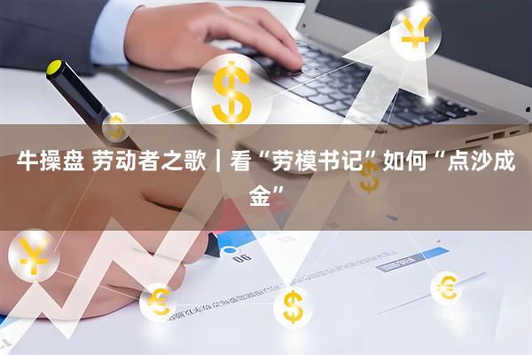 牛操盘 劳动者之歌｜看“劳模书记”如何“点沙成金”