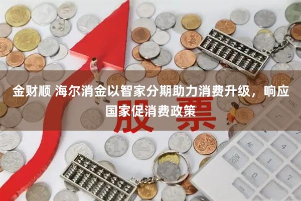 金财顺 海尔消金以智家分期助力消费升级，响应国家促消费政策