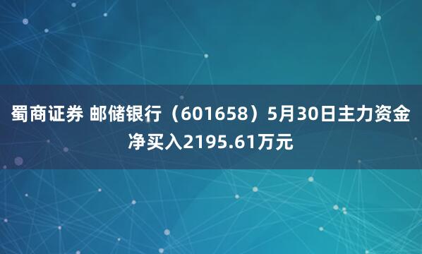 蜀商证券 邮储银行（601658）5月30日主力资金净买入2195.61万元