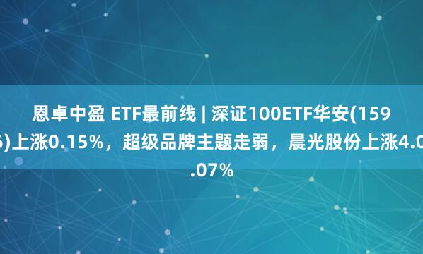 恩卓中盈 ETF最前线 | 深证100ETF华安(159706)上涨0.15%，超级品牌主题走弱，晨光股份上涨4.07%
