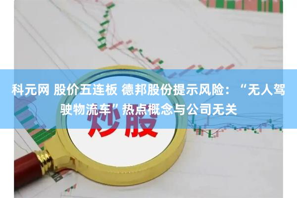科元网 股价五连板 德邦股份提示风险：“无人驾驶物流车”热点概念与公司无关