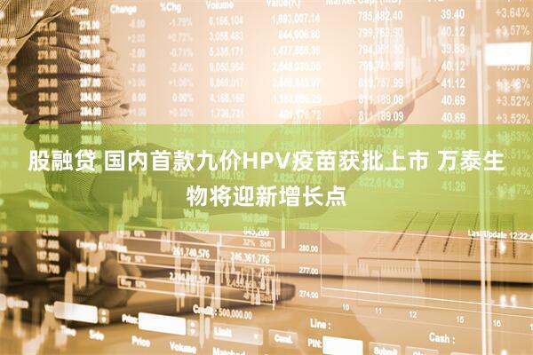 股融贷 国内首款九价HPV疫苗获批上市 万泰生物将迎新增长点