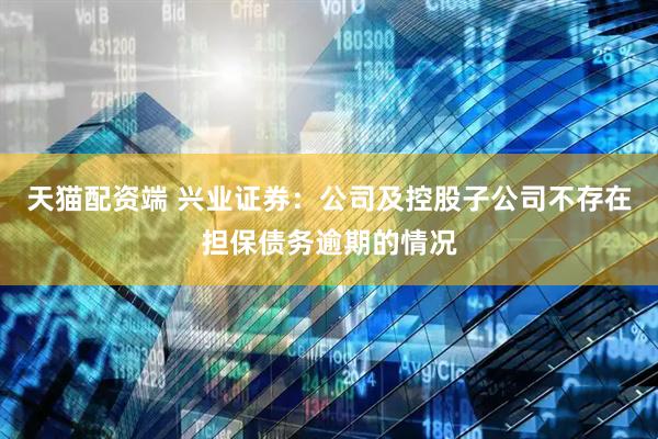 天猫配资端 兴业证券：公司及控股子公司不存在担保债务逾期的情况