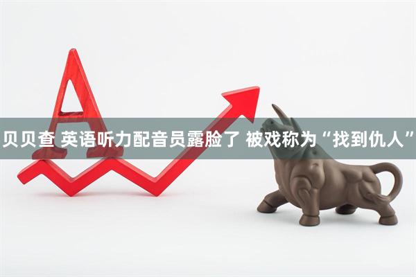 贝贝查 英语听力配音员露脸了 被戏称为“找到仇人”