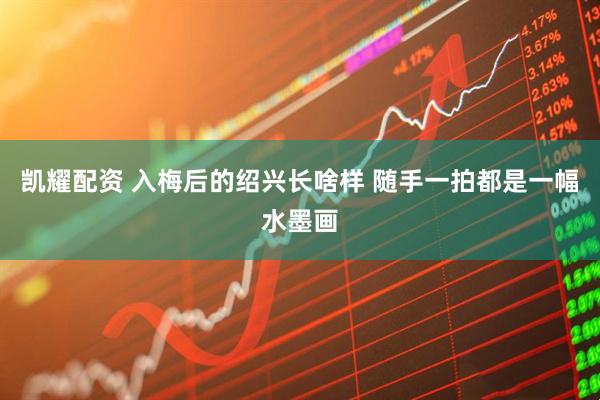 凯耀配资 入梅后的绍兴长啥样 随手一拍都是一幅水墨画
