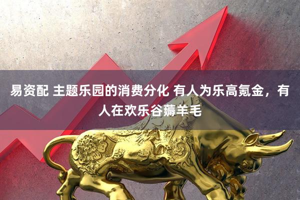 易资配 主题乐园的消费分化 有人为乐高氪金，有人在欢乐谷薅羊毛