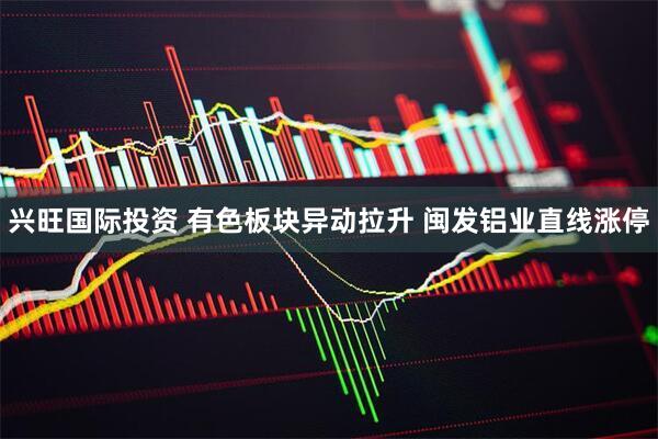 兴旺国际投资 有色板块异动拉升 闽发铝业直线涨停