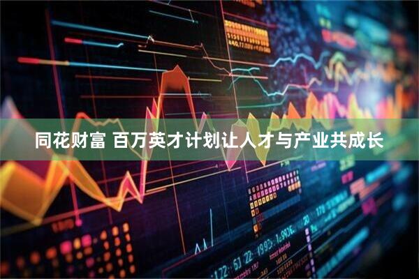 同花财富 百万英才计划让人才与产业共成长