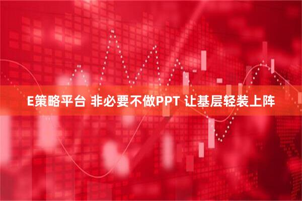 E策略平台 非必要不做PPT 让基层轻装上阵