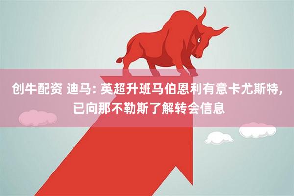 创牛配资 迪马: 英超升班马伯恩利有意卡尤斯特, 已向那不勒斯了解转会信息