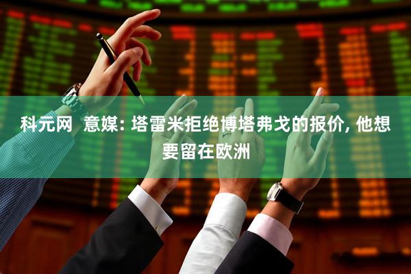科元网  意媒: 塔雷米拒绝博塔弗戈的报价, 他想要留在欧洲