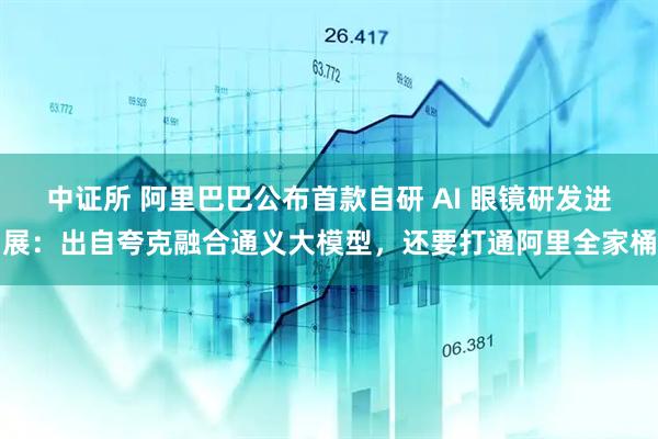 中证所 阿里巴巴公布首款自研 AI 眼镜研发进展：出自夸克融合通义大模型，还要打通阿里全家桶