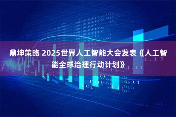 鼎坤策略 2025世界人工智能大会发表《人工智能全球治理行动计划》