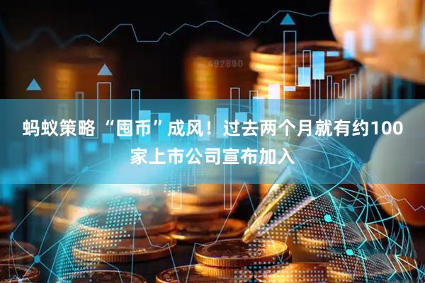 蚂蚁策略 “囤币”成风！过去两个月就有约100家上市公司宣布加入