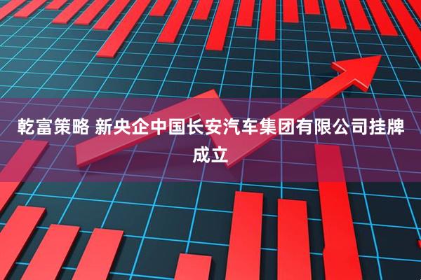 乾富策略 新央企中国长安汽车集团有限公司挂牌成立