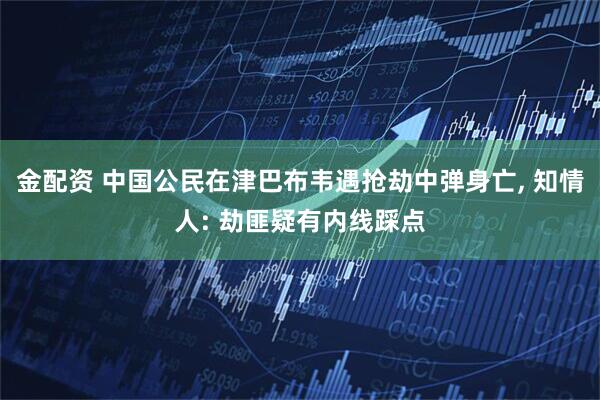 金配资 中国公民在津巴布韦遇抢劫中弹身亡, 知情人: 劫匪疑有内线踩点