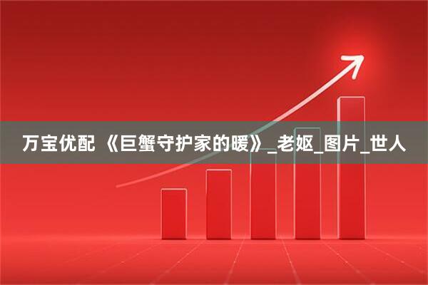 万宝优配 《巨蟹守护家的暖》_老妪_图片_世人