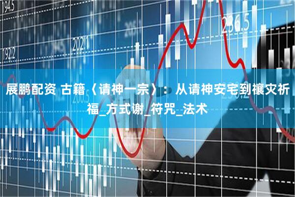 展鹏配资 古籍〈请神一宗〉：从请神安宅到禳灾祈福_方式谢_符咒_法术