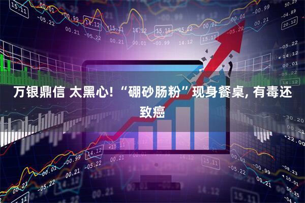 万银鼎信 太黑心! “硼砂肠粉”现身餐桌, 有毒还致癌