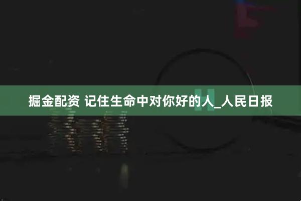 掘金配资 记住生命中对你好的人_人民日报