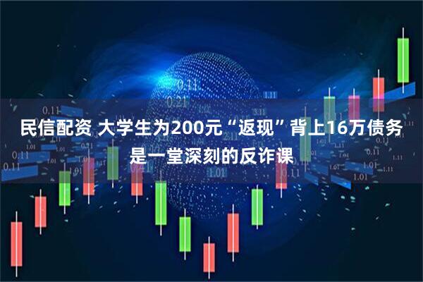 民信配资 大学生为200元“返现”背上16万债务是一堂深刻的反诈课