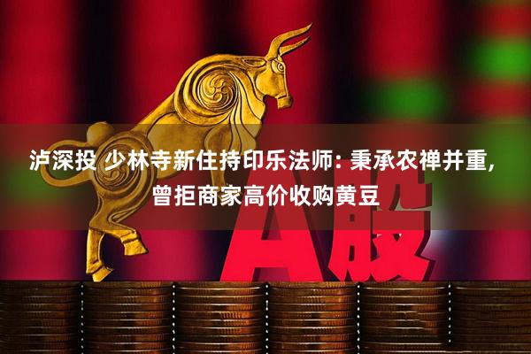 泸深投 少林寺新住持印乐法师: 秉承农禅并重, 曾拒商家高价收购黄豆