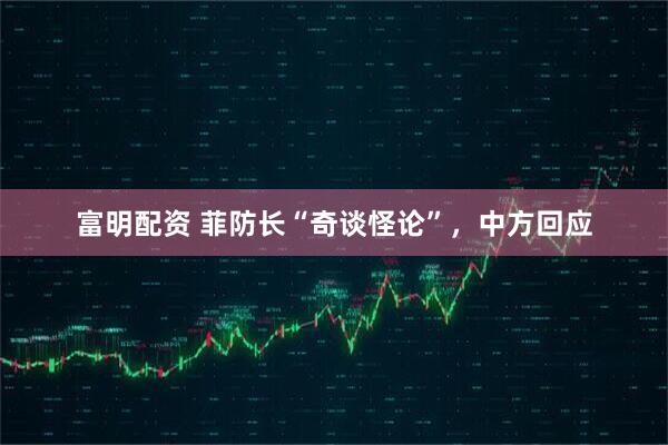 富明配资 菲防长“奇谈怪论”，中方回应