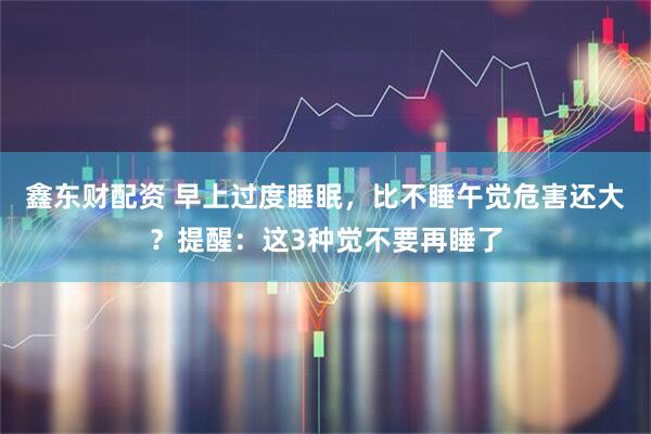 鑫东财配资 早上过度睡眠，比不睡午觉危害还大？提醒：这3种觉不要再睡了