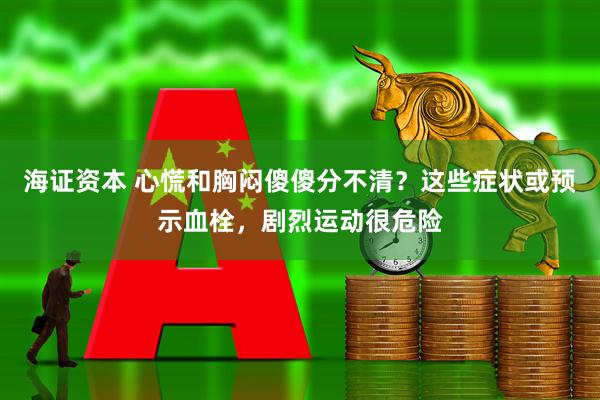 海证资本 心慌和胸闷傻傻分不清？这些症状或预示血栓，剧烈运动很危险