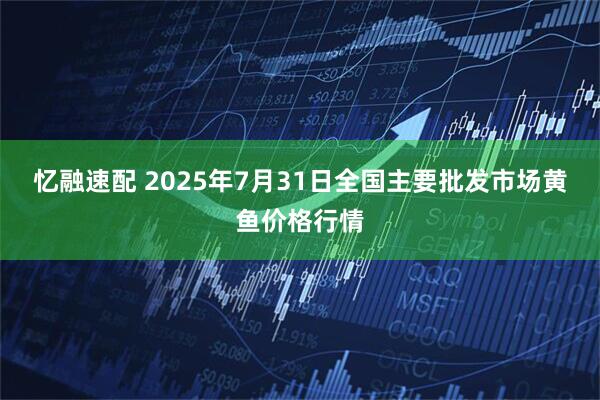 忆融速配 2025年7月31日全国主要批发市场黄鱼价格行情