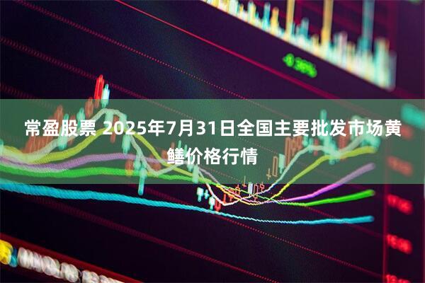 常盈股票 2025年7月31日全国主要批发市场黄鳝价格行情
