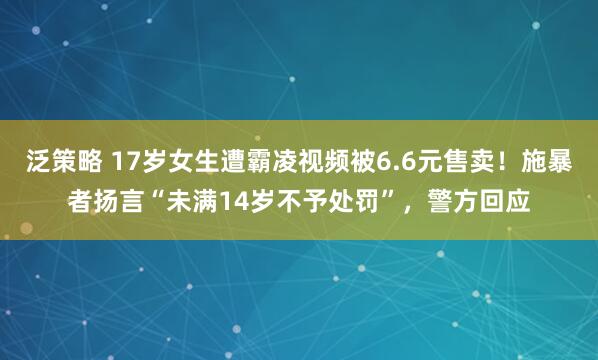 泛策略 17岁女生遭霸凌视频被6.6元售卖！施暴者扬言“未满14岁不予处罚”，警方回应