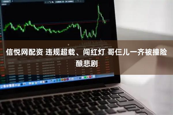 信悦网配资 违规超载、闯红灯 哥仨儿一齐被撞险酿悲剧