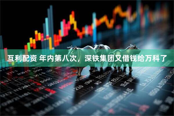 互利配资 年内第八次，深铁集团又借钱给万科了