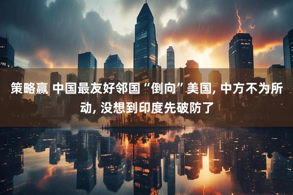 策略赢 中国最友好邻国“倒向”美国, 中方不为所动, 没想到印度先破防了