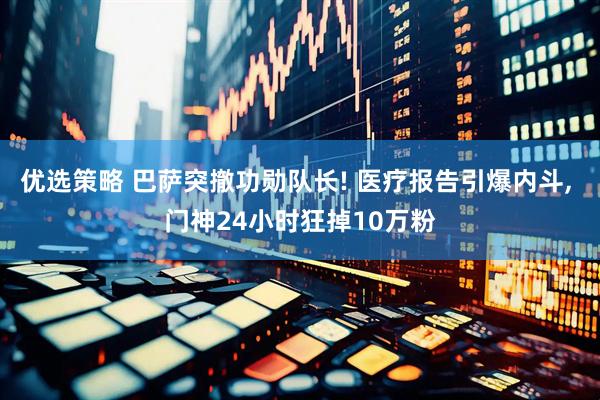 优选策略 巴萨突撤功勋队长! 医疗报告引爆内斗, 门神24小时狂掉10万粉