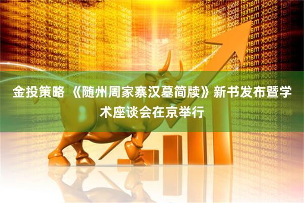 金投策略 《随州周家寨汉墓简牍》新书发布暨学术座谈会在京举行