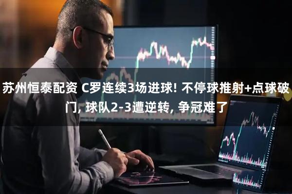 苏州恒泰配资 C罗连续3场进球! 不停球推射+点球破门, 球队2-3遭逆转, 争冠难了