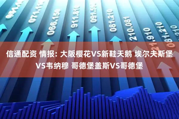 信通配资 情报: 大阪樱花VS新鞋天鹅 埃尔夫斯堡VS韦纳穆 哥德堡盖斯VS哥德堡