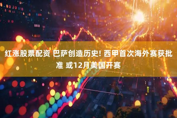 红涨股票配资 巴萨创造历史! 西甲首次海外赛获批准 或12月美国开赛