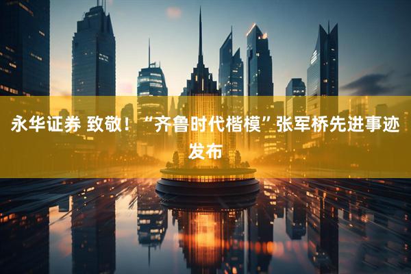永华证券 致敬！“齐鲁时代楷模”张军桥先进事迹发布