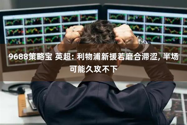 9688策略宝 英超: 利物浦新援若磨合滞涩, 半场可能久攻不下