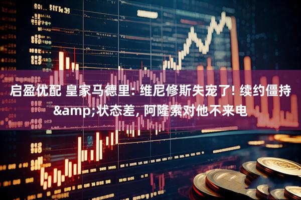 启盈优配 皇家马德里: 维尼修斯失宠了! 续约僵持&状态差, 阿隆索对他不来电