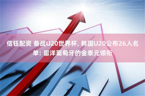 信钰配资 备战U20世界杯, 韩国U20公布26人名单: 留洋葡萄牙的金泰元领衔