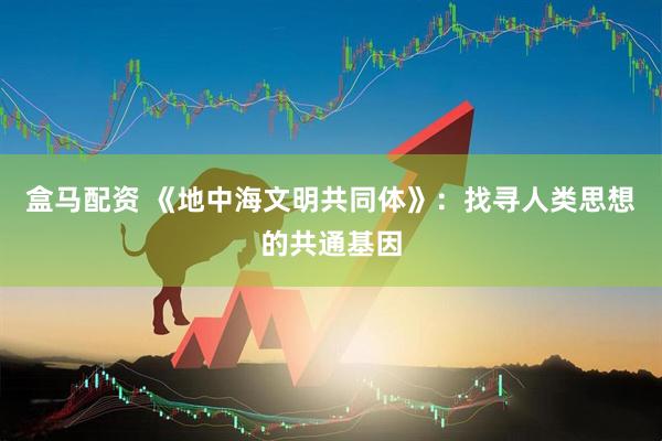 盒马配资 《地中海文明共同体》：找寻人类思想的共通基因