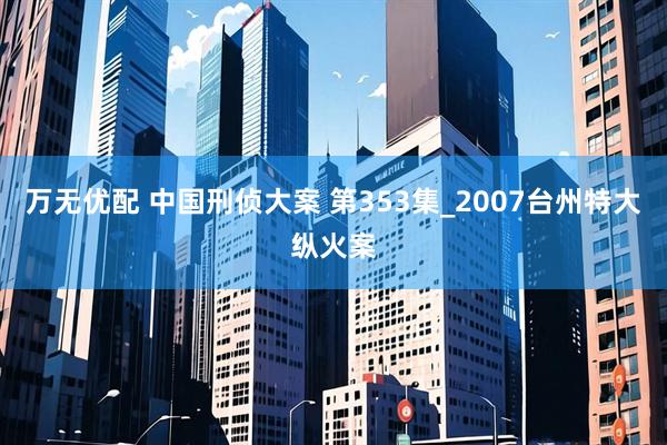 万无优配 中国刑侦大案 第353集_2007台州特大纵火案