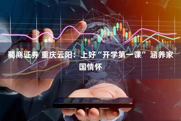 蜀商证券 重庆云阳：上好“开学第一课” 涵养家国情怀