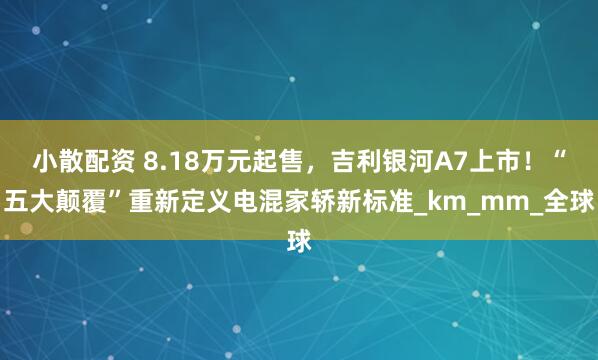 小散配资 8.18万元起售，吉利银河A7上市！“五大颠覆”重新定义电混家轿新标准_km_mm_全球